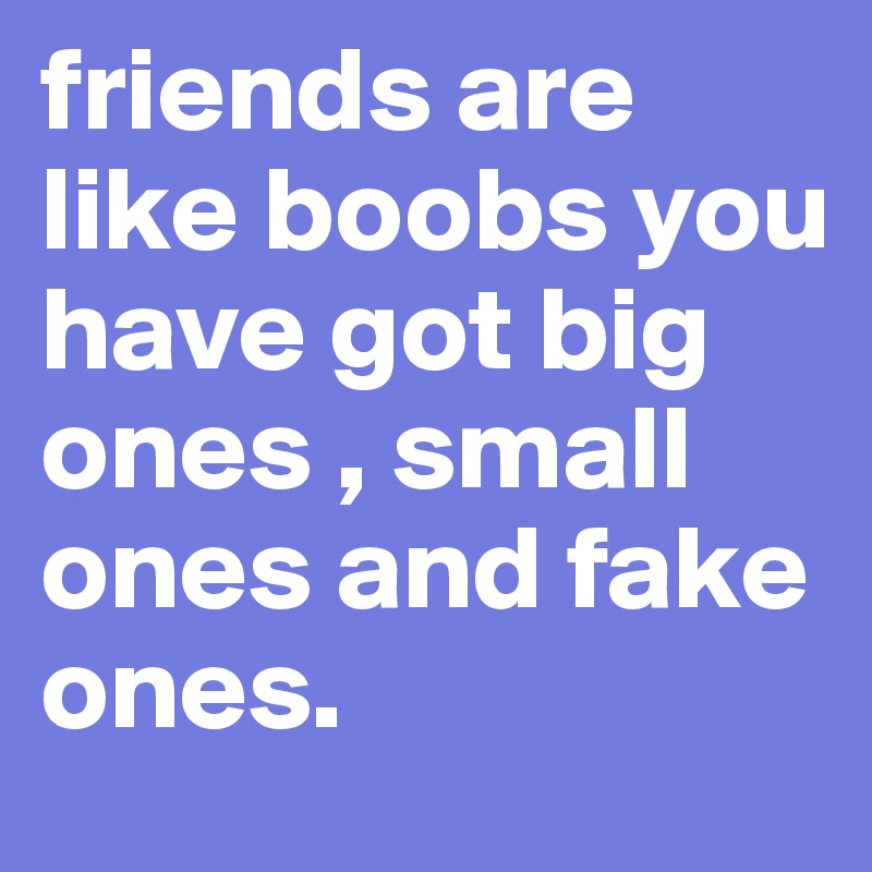 friends are like boobs you have got big ones , small ones and fake ones.