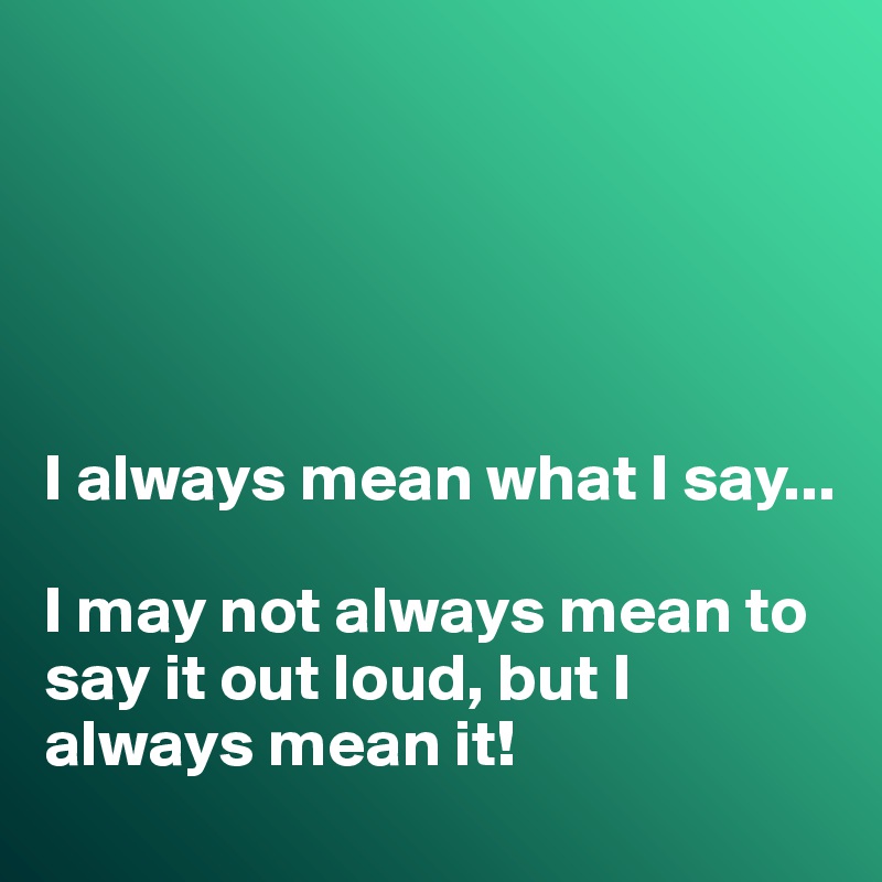 





I always mean what I say...

I may not always mean to say it out loud, but I always mean it!