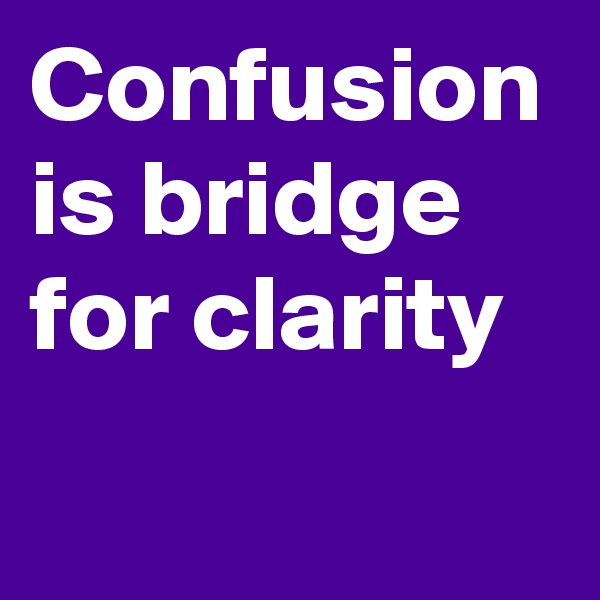 Confusion is bridge for clarity 