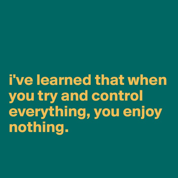 



i've learned that when you try and control everything, you enjoy nothing.

