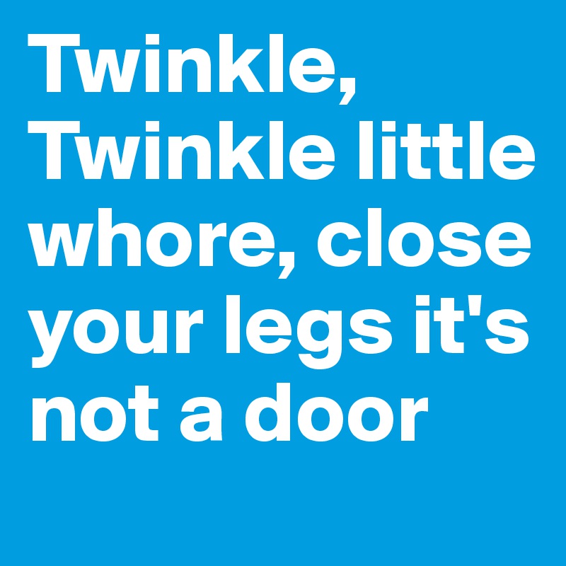 Twinkle, Twinkle little whore, close your legs it's not a door