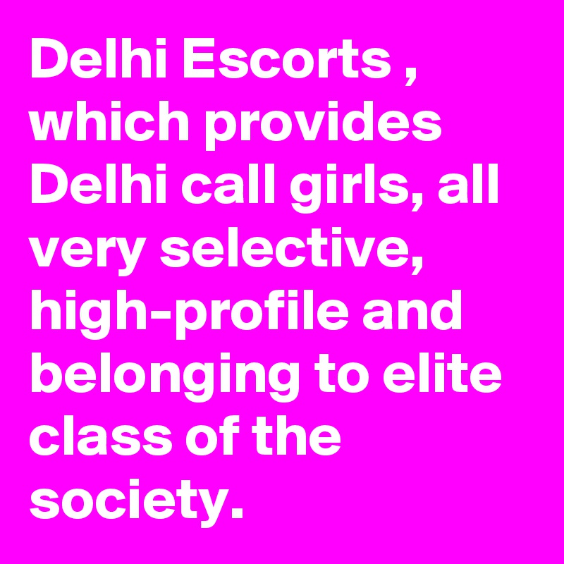 Delhi Escorts , which provides Delhi call girls, all very selective, high-profile and belonging to elite class of the society.