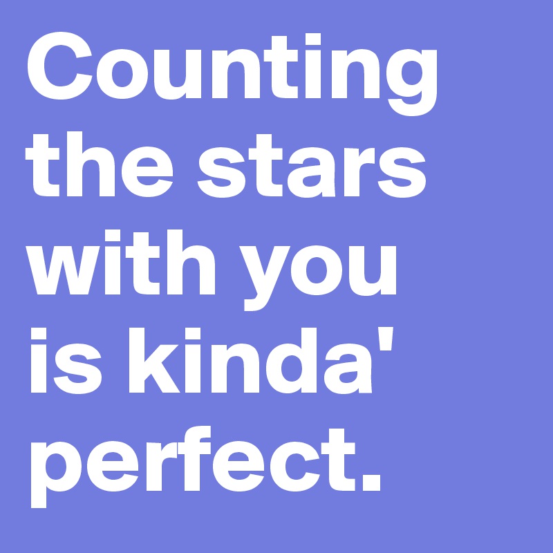 Counting 
the stars 
with you 
is kinda'
perfect.