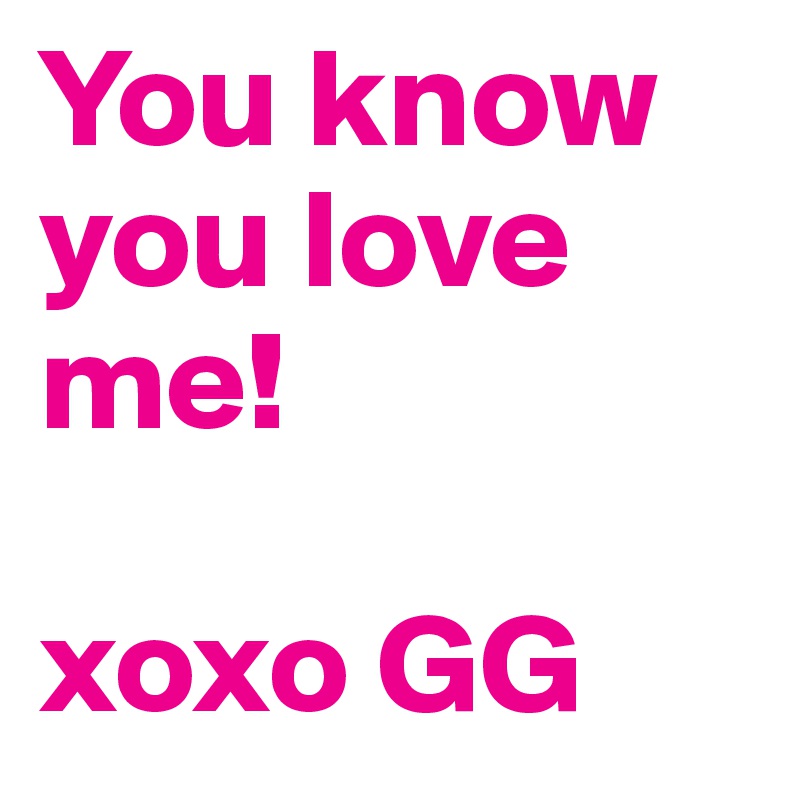You know you love me! 

xoxo GG