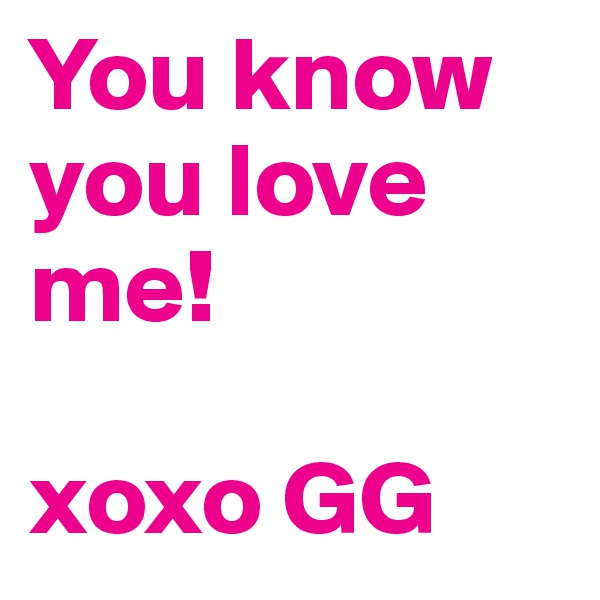 You know you love me! 

xoxo GG