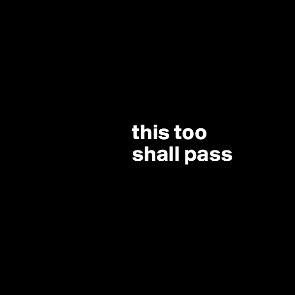 




                           this too 
                           shall pass




