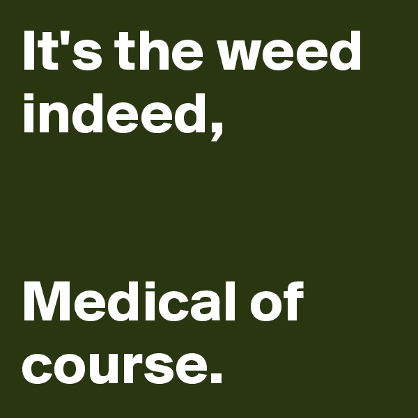 It's the weed indeed,


Medical of course.