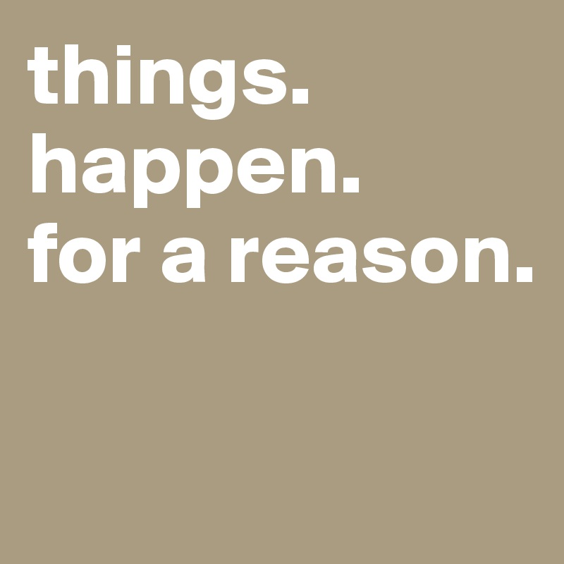 things.
happen.
for a reason.

