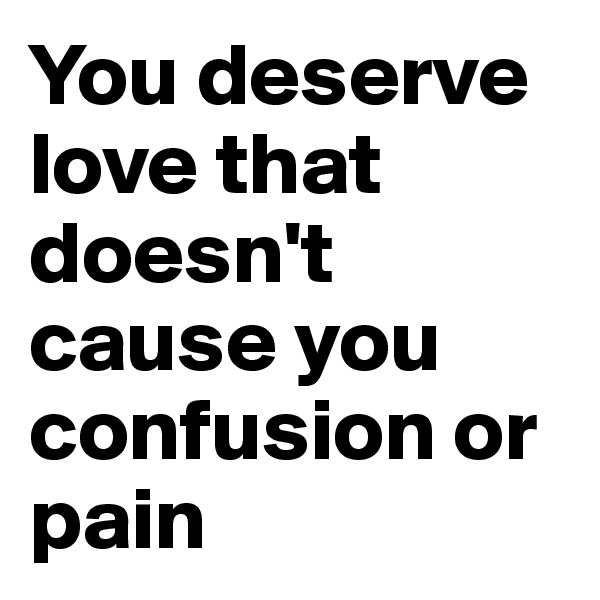You deserve love that doesn't cause you confusion or pain