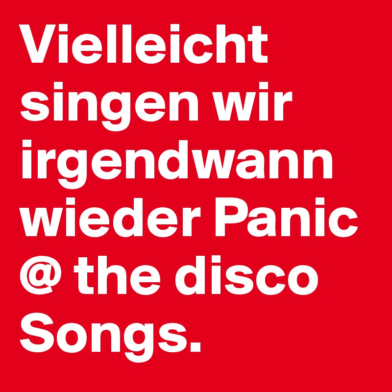 Vielleicht singen wir irgendwann wieder Panic @ the disco Songs. 