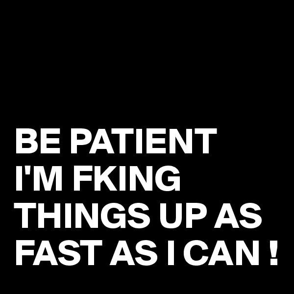 


BE PATIENT
I'M FKING THINGS UP AS FAST AS I CAN !