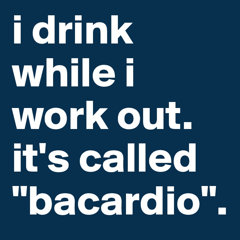 i drink while i work out. it's called "bacardio".