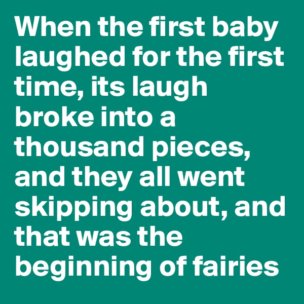 When the first baby laughed for the first time, its laugh broke into a thousand pieces, and they all went skipping about, and that was the beginning of fairies