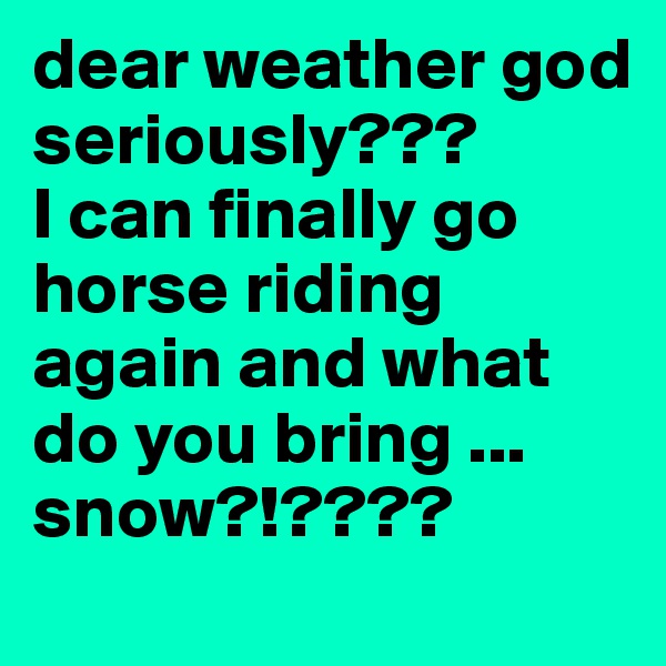 dear weather god
seriously???
I can finally go horse riding again and what do you bring ... snow?!????