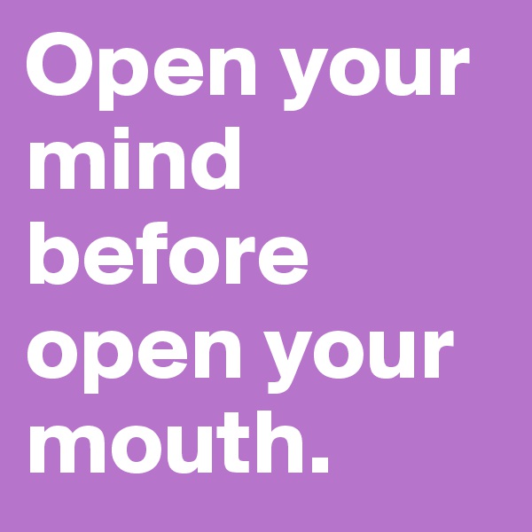 Open your mind before open your mouth.