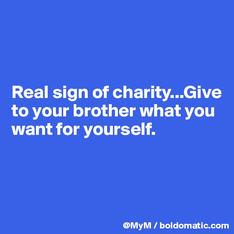 



Real sign of charity...Give to your brother what you want for yourself.



