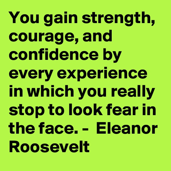 You gain strength, courage, and confidence by every experience in which you really stop to look fear in the face. -  Eleanor Roosevelt