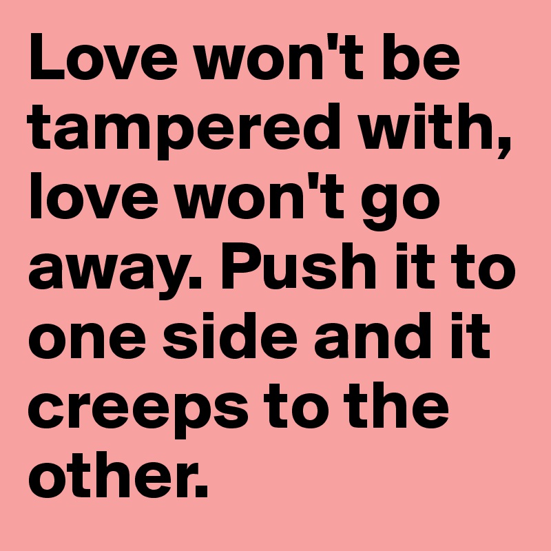 Love won't be tampered with, love won't go away. Push it to one side and it creeps to the other.