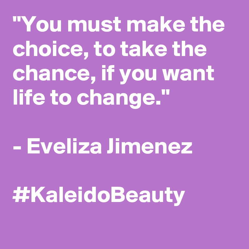 "You must make the choice, to take the chance, if you want life to change."

- Eveliza Jimenez

#KaleidoBeauty 
