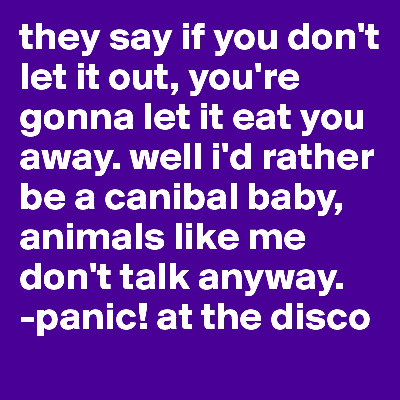 they say if you don't let it out, you're gonna let it eat you away. well i'd rather be a canibal baby, animals like me don't talk anyway.
-panic! at the disco