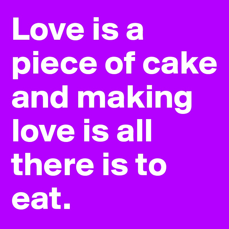 Love is a piece of cake and making love is all there is to eat. 