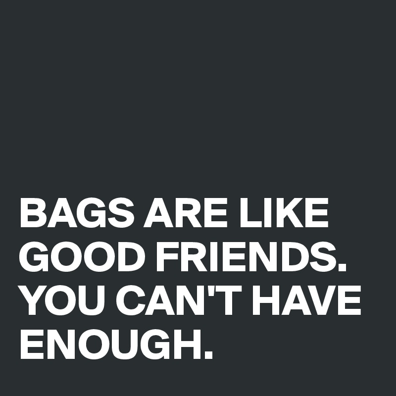 



BAGS ARE LIKE GOOD FRIENDS. 
YOU CAN'T HAVE ENOUGH.