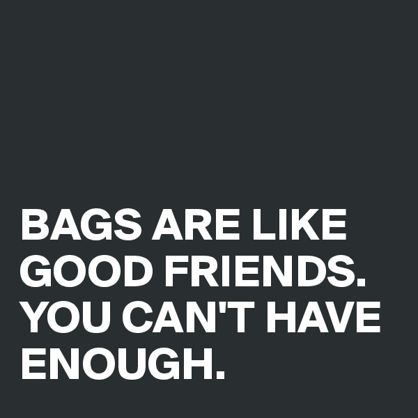 



BAGS ARE LIKE GOOD FRIENDS. 
YOU CAN'T HAVE ENOUGH.