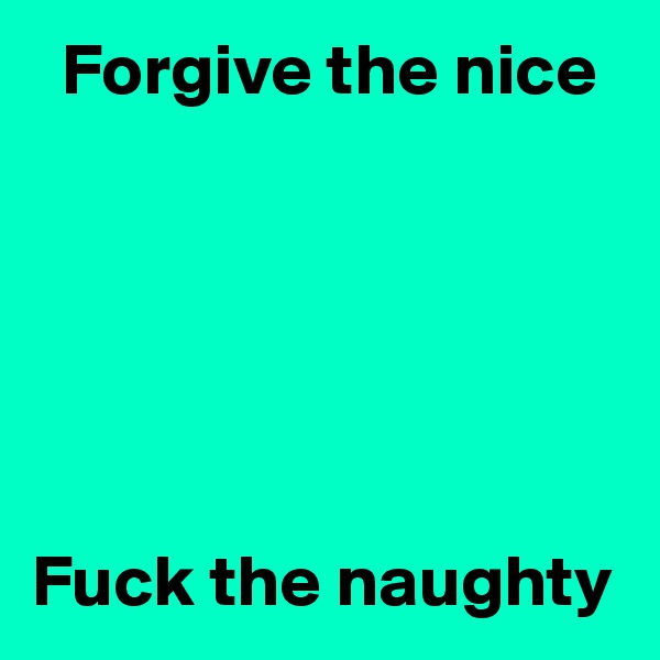   Forgive the nice 






Fuck the naughty 