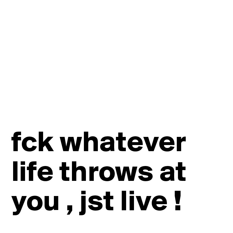 



fck whatever life throws at you , jst live ! 
