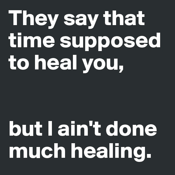 They say that time supposed to heal you,


but I ain't done much healing.