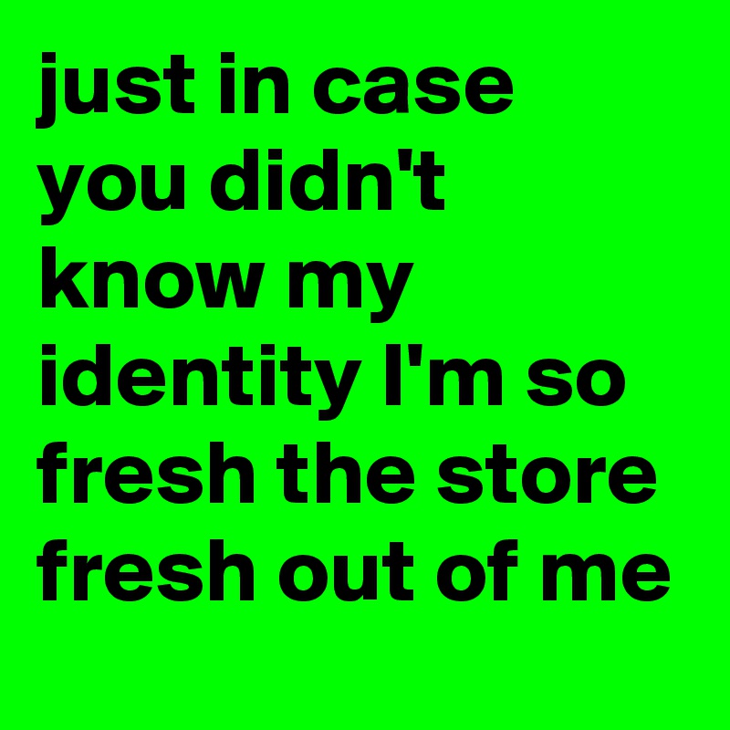 just in case you didn't know my identity I'm so fresh the store fresh out of me