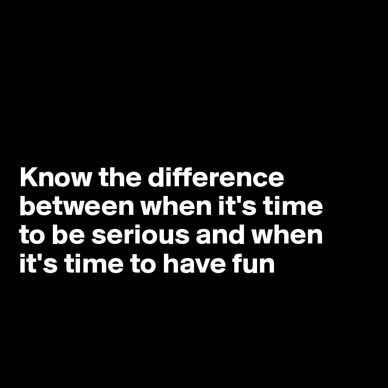 




Know the difference between when it's time 
to be serious and when 
it's time to have fun


