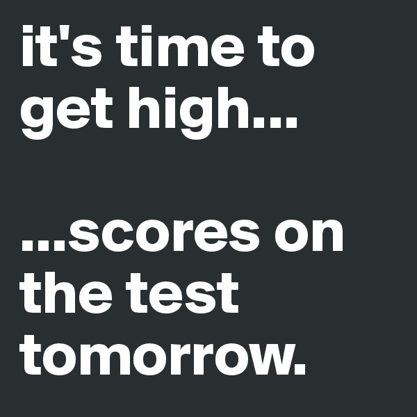 it's time to get high...

...scores on the test tomorrow.