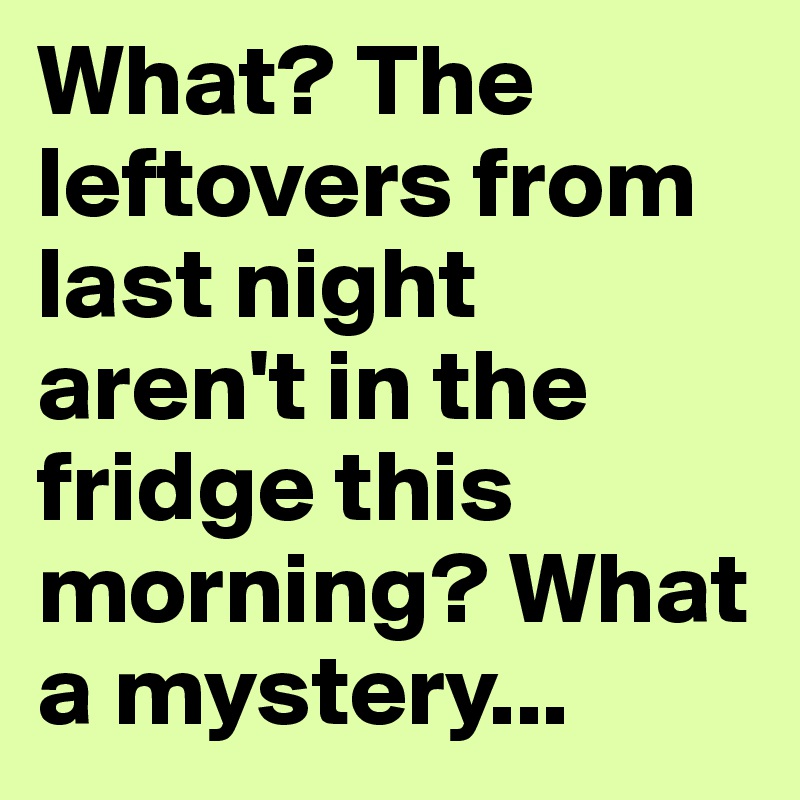 What? The leftovers from last night aren't in the fridge this morning? What a mystery...