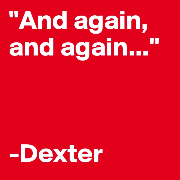 "And again, and again..."



-Dexter