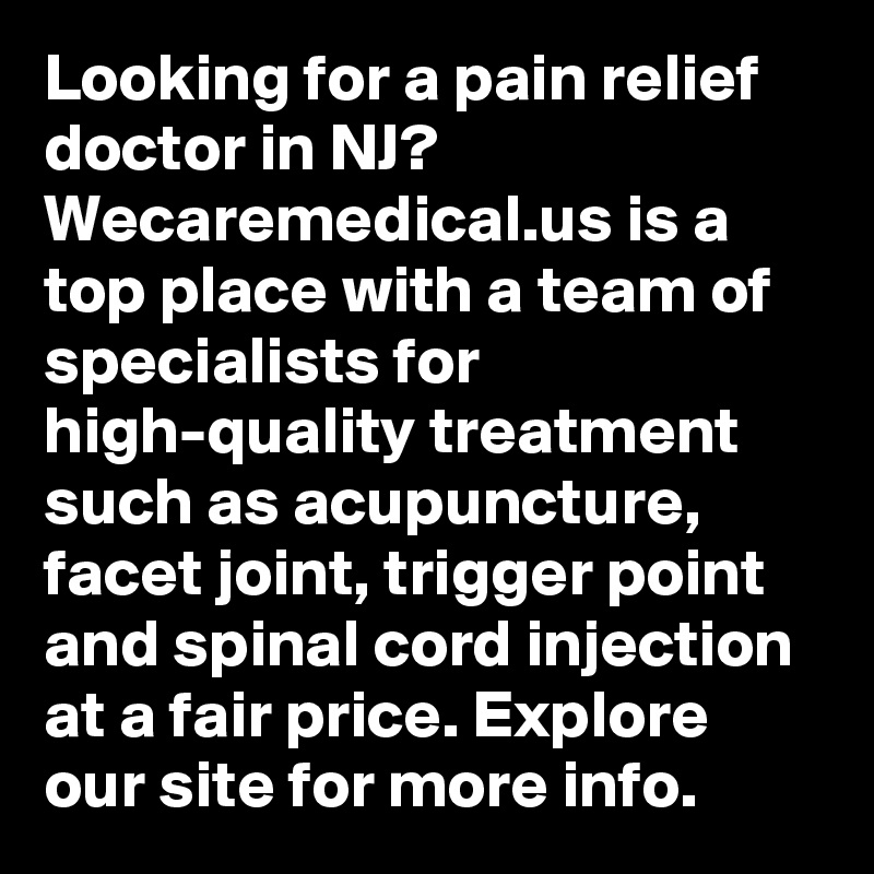 Looking for a pain relief doctor in NJ? Wecaremedical.us is a top place with a team of specialists for high-quality treatment such as acupuncture, facet joint, trigger point and spinal cord injection at a fair price. Explore our site for more info.