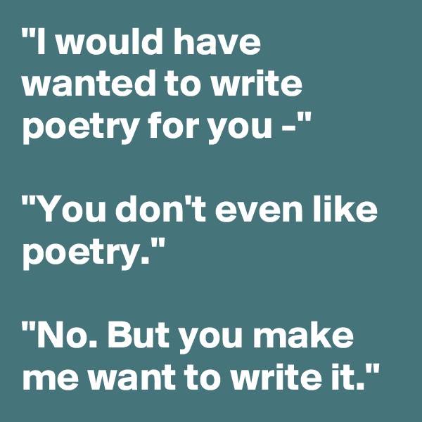 "I would have wanted to write poetry for you -"

"You don't even like poetry."

"No. But you make me want to write it." 