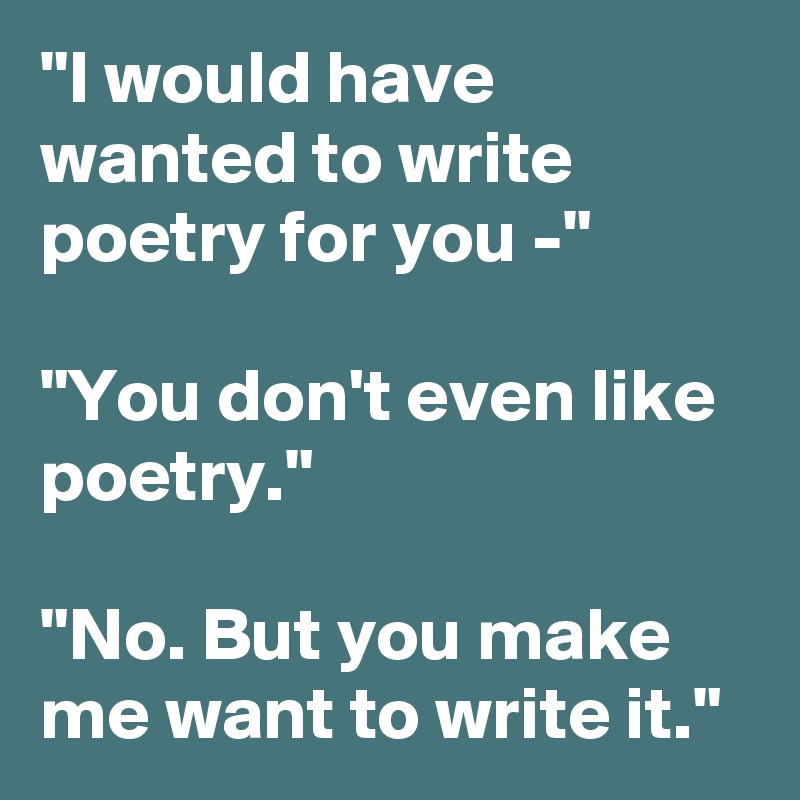 "I would have wanted to write poetry for you -"

"You don't even like poetry."

"No. But you make me want to write it." 