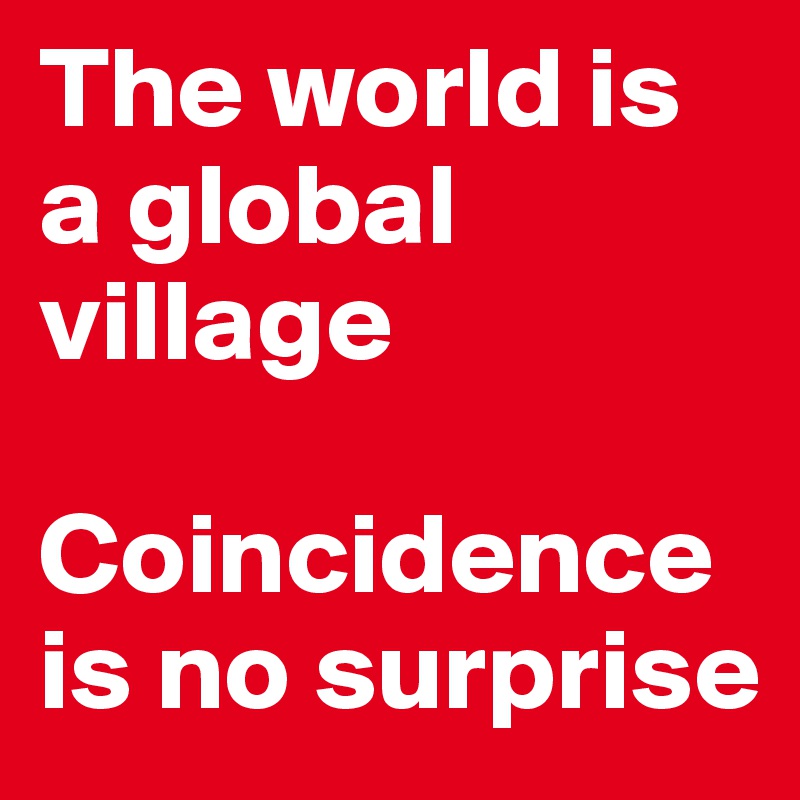 The world is a global village 

Coincidence is no surprise