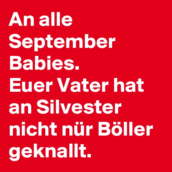An alle September Babies. 
Euer Vater hat an Silvester nicht nür Böller geknallt.