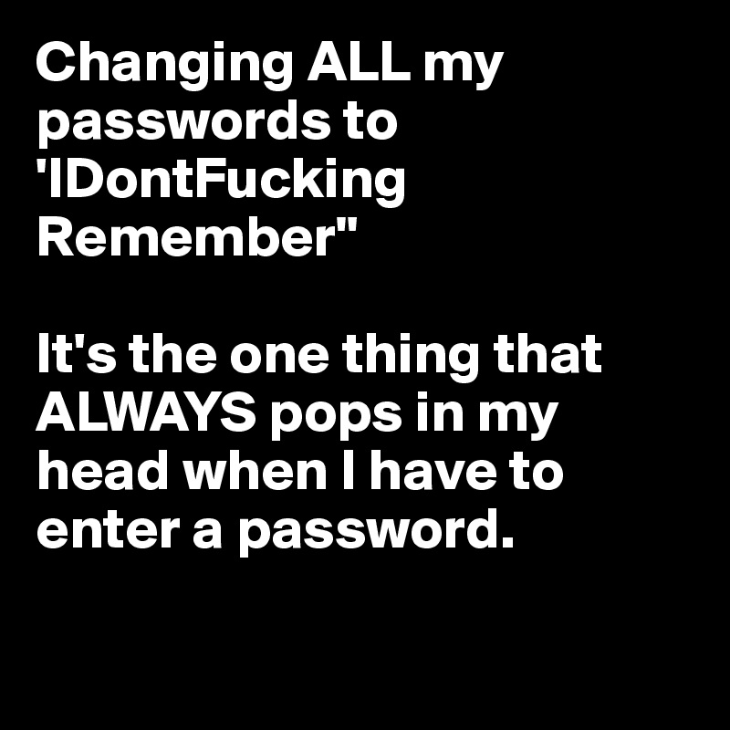 Changing ALL my passwords to 'IDontFucking Remember"   

It's the one thing that ALWAYS pops in my head when I have to enter a password.  


