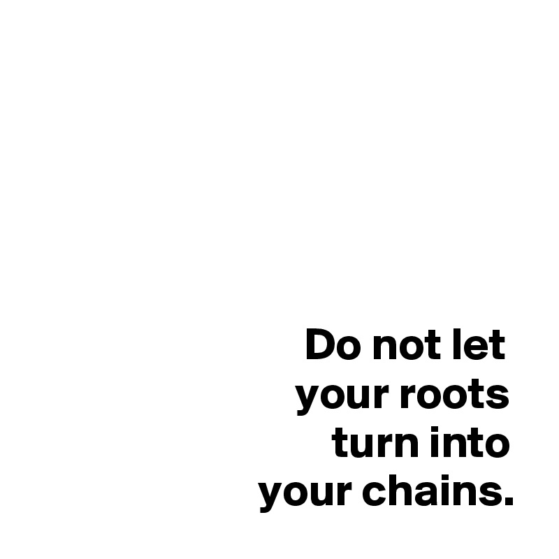 





                              Do not let
                             your roots
                                 turn into
                         your chains. 