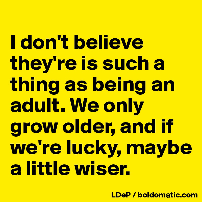 
I don't believe they're is such a thing as being an adult. We only grow older, and if  we're lucky, maybe a little wiser. 