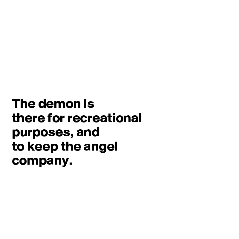 





The demon is 
there for recreational 
purposes, and 
to keep the angel 
company. 



