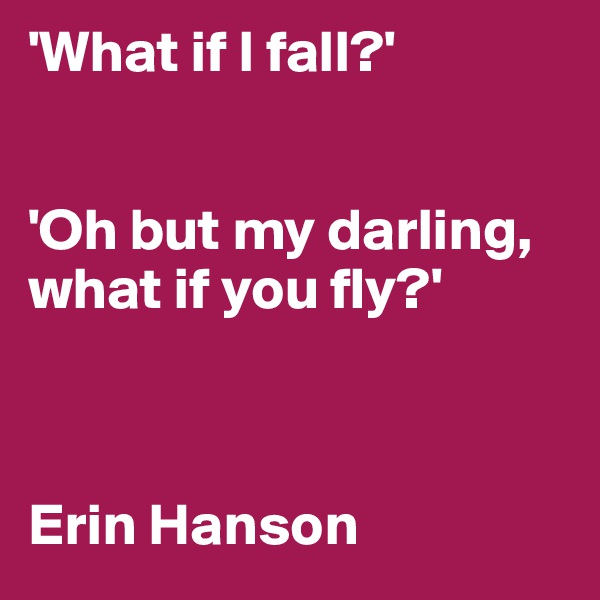 'What if I fall?'


'Oh but my darling, what if you fly?'



Erin Hanson