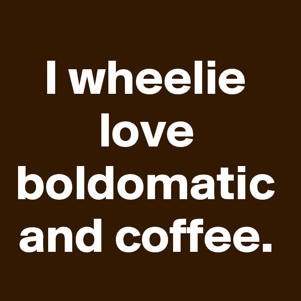 I wheelie love boldomatic and coffee.