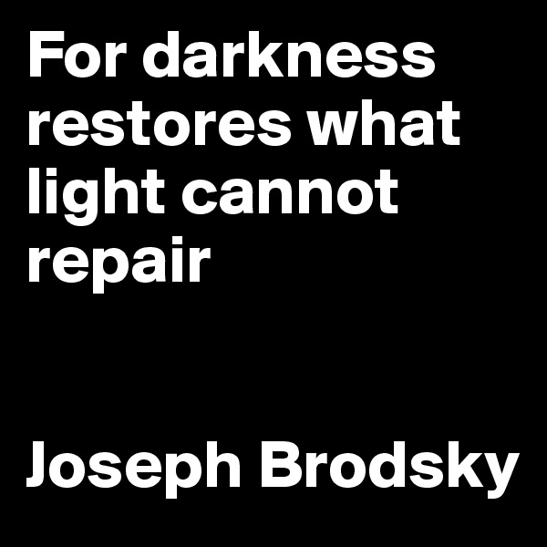 For darkness restores what light cannot repair


Joseph Brodsky