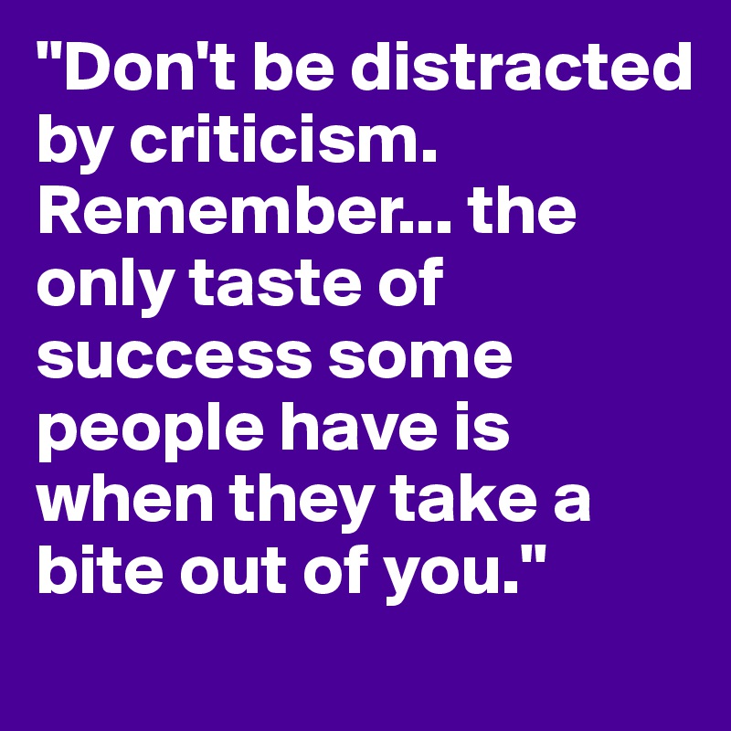 "Don't be distracted by criticism. Remember... the only taste of success some people have is when they take a bite out of you." 