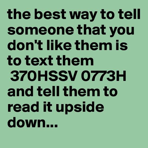 the best way to tell someone that you don't like them is to text them
 370HSSV 0773H and tell them to read it upside down... 