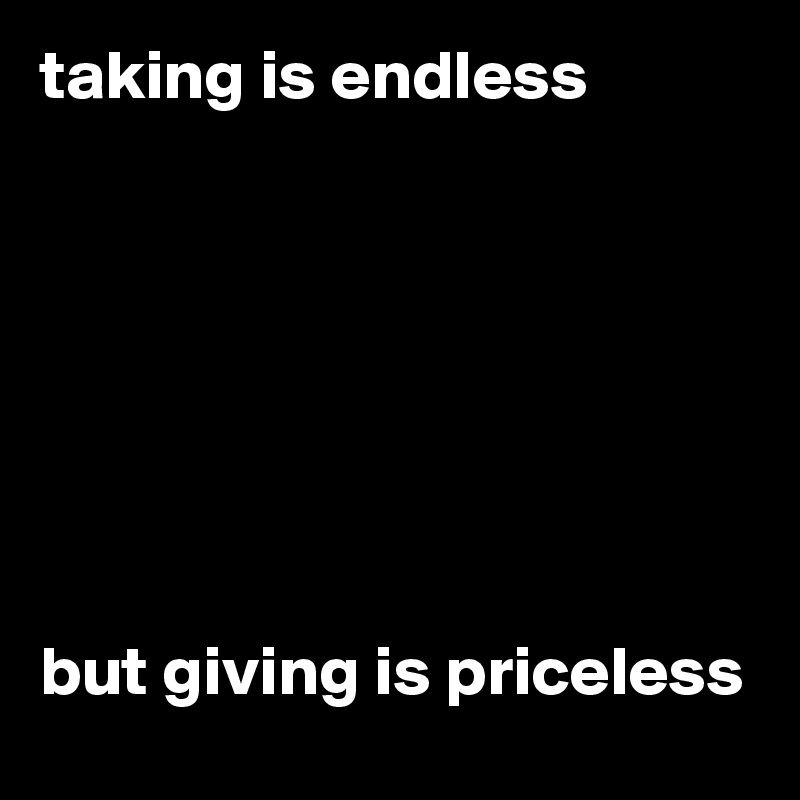 taking is endless







but giving is priceless